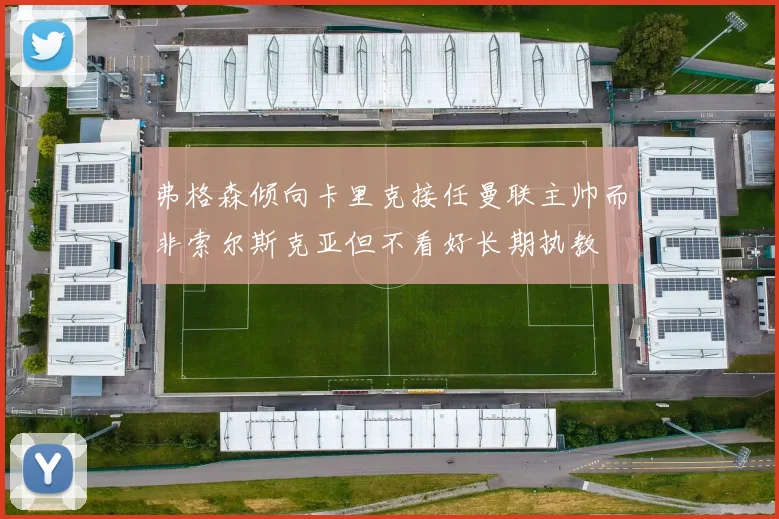 弗格森倾向卡里克接任曼联主帅而非索尔斯克亚但不看好长期执教