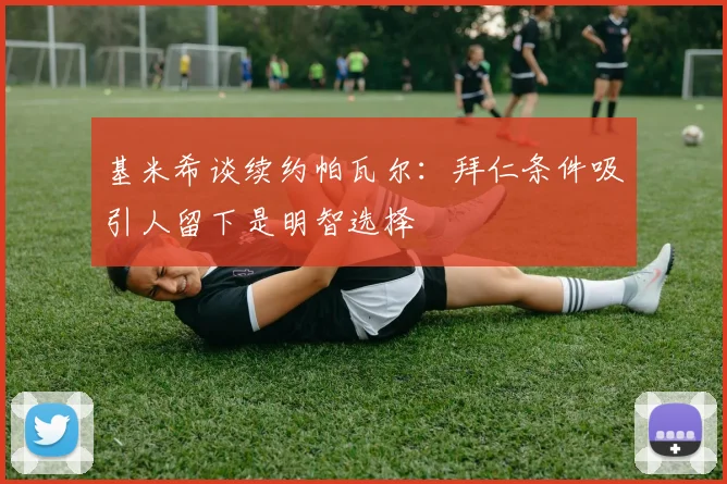 基米希谈续约帕瓦尔：拜仁条件吸引人留下是明智选择