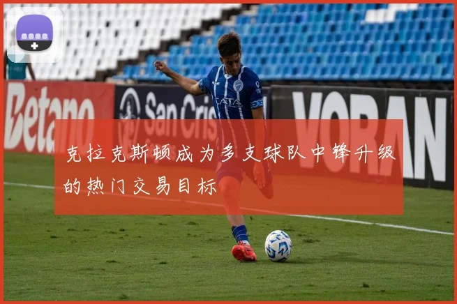 克拉克斯顿成为多支球队中锋升级的热门交易目标