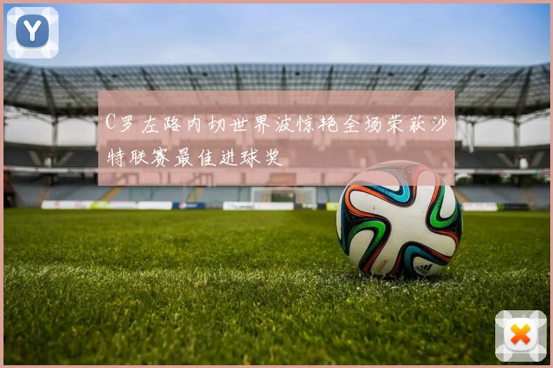 C罗左路内切世界波惊艳全场荣获沙特联赛最佳进球奖
