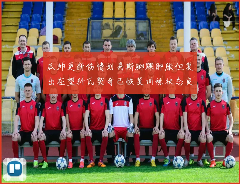 瓜帅更新伤情刘易斯脚踝肿胀但复出在望科瓦契奇已恢复训练状态良好