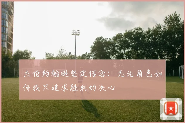 杰伦约翰逊坚定信念：无论角色如何我只追求胜利的决心