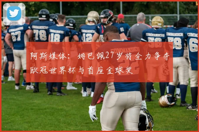 阿斯媒体：姆巴佩27岁将全力争夺欧冠世界杯与首座金球奖