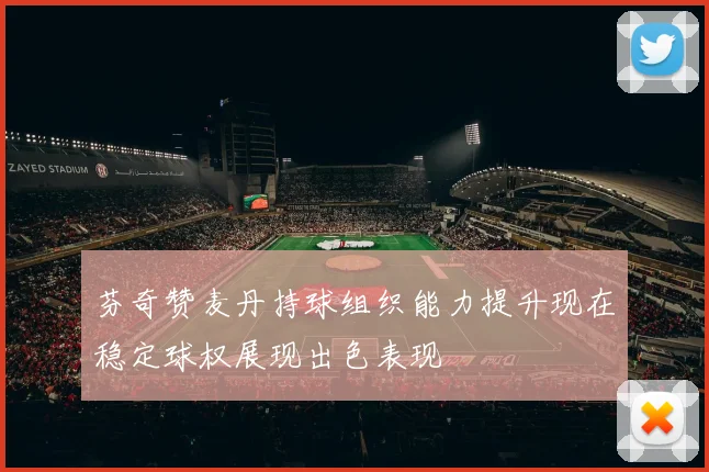 芬奇赞麦丹持球组织能力提升现在稳定球权展现出色表现