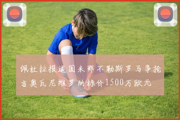 佩杜拉报道国米那不勒斯罗马争抢吉奥瓦尼维罗纳标价1500万欧元