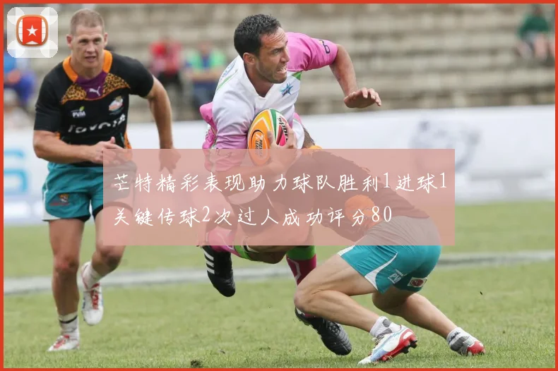 芒特精彩表现助力球队胜利1进球1关键传球2次过人成功评分80