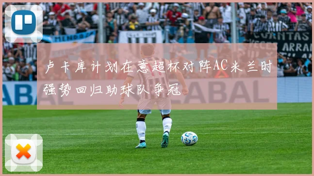 卢卡库计划在意超杯对阵AC米兰时强势回归助球队争冠