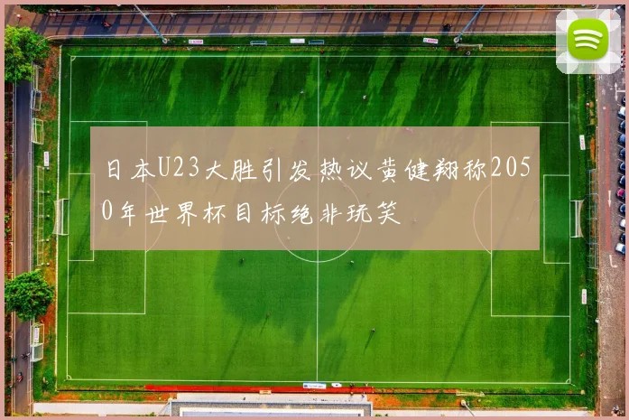 日本U23大胜引发热议黄健翔称2050年世界杯目标绝非玩笑