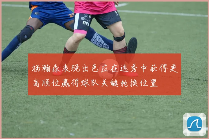 杨瀚森表现出色应在选秀中获得更高顺位赢得球队关键轮换位置