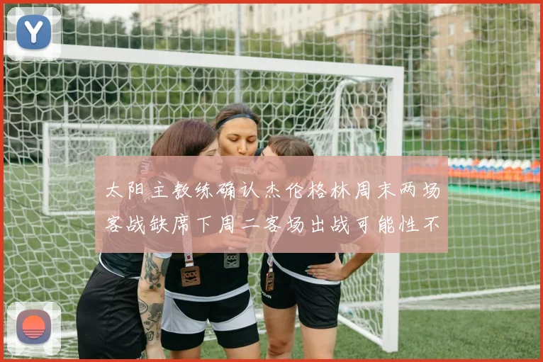 太阳主教练确认杰伦格林周末两场客战缺席下周二客场出战可能性不大