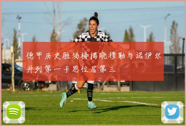 德甲历史胜场榜揭晓穆勒与诺伊尔并列第一卡恩位居第三