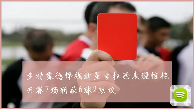 多特蒙德锋线新星吉拉西表现惊艳开赛7场斩获6球2助攻