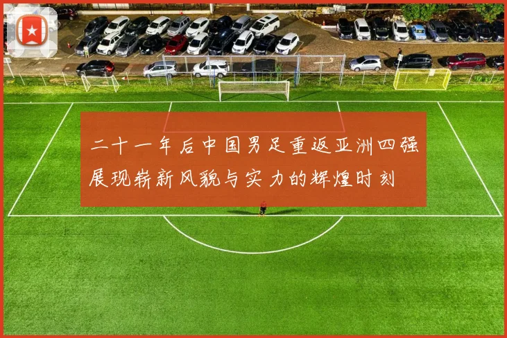 二十一年后中国男足重返亚洲四强展现崭新风貌与实力的辉煌时刻
