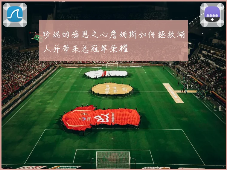 珍妮的感恩之心詹姆斯如何拯救湖人并带来总冠军荣耀
