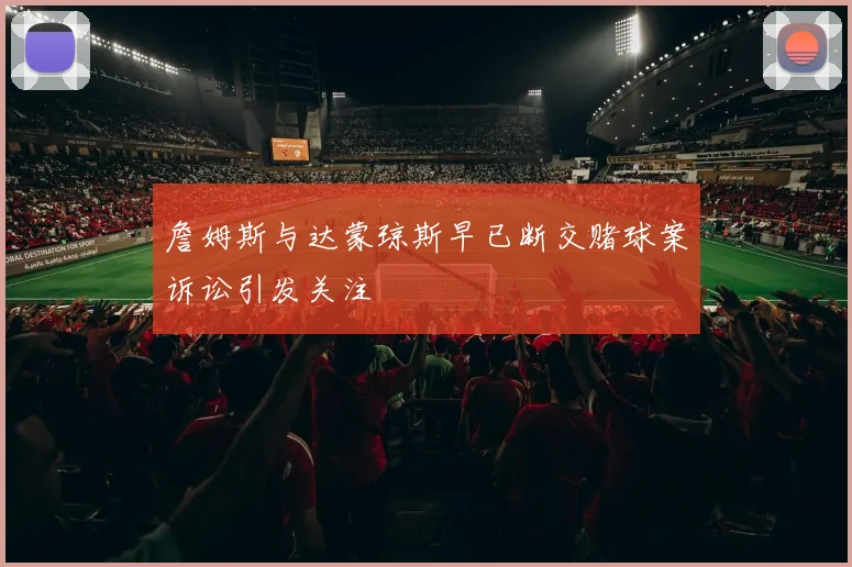 詹姆斯与达蒙琼斯早已断交赌球案诉讼引发关注