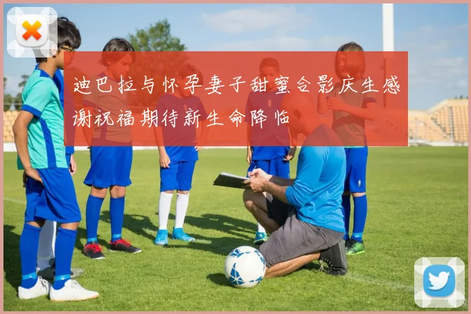 迪巴拉与怀孕妻子甜蜜合影庆生感谢祝福期待新生命降临
