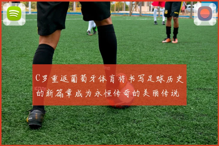 C罗重返葡萄牙体育将书写足球历史的新篇章成为永恒传奇的美丽传说