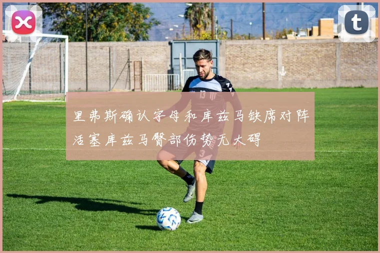 里弗斯确认字母和库兹马缺席对阵活塞库兹马臀部伤势无大碍