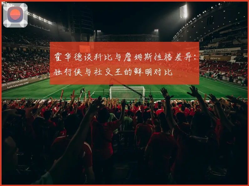 霍华德谈科比与詹姆斯性格差异：独行侠与社交王的鲜明对比