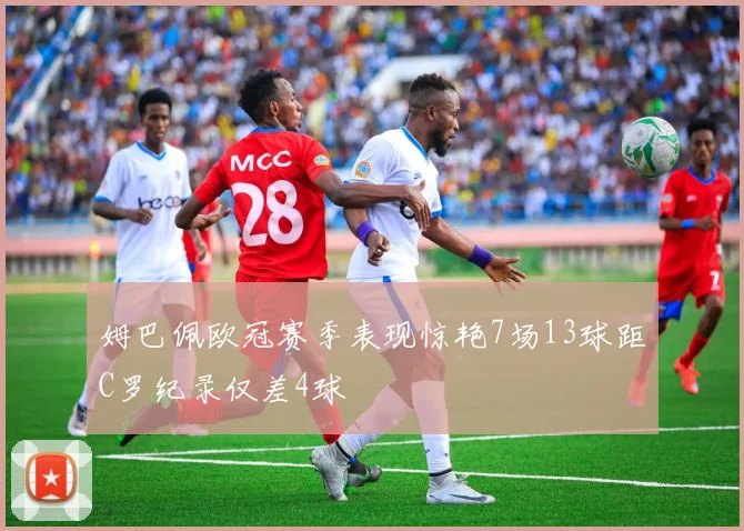 姆巴佩欧冠赛季表现惊艳7场13球距C罗纪录仅差4球