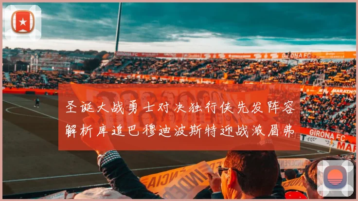 圣诞大战勇士对决独行侠先发阵容解析库追巴穆迪波斯特迎战浓眉弗拉格