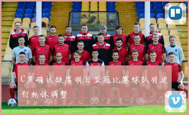 C罗确认缺席明日亚冠比赛球队将进行轮休调整