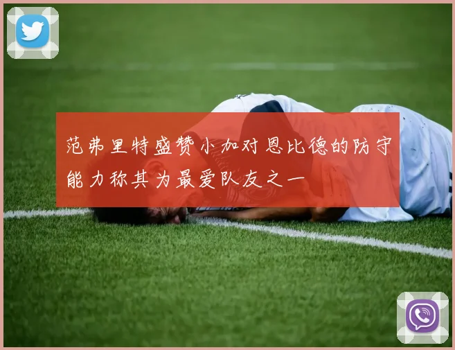 范弗里特盛赞小加对恩比德的防守能力称其为最爱队友之一