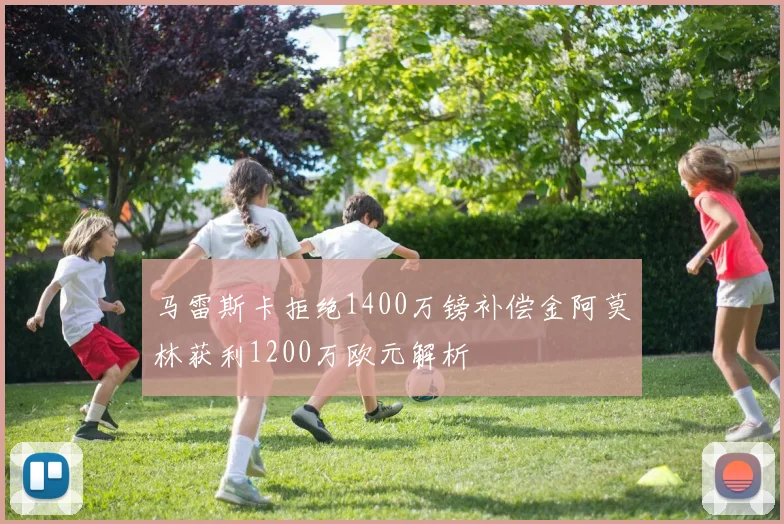 马雷斯卡拒绝1400万镑补偿金阿莫林获利1200万欧元解析