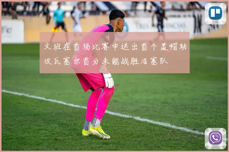 文班在首场比赛中送出首个盖帽助攻瓦塞尔首分未能战胜活塞队