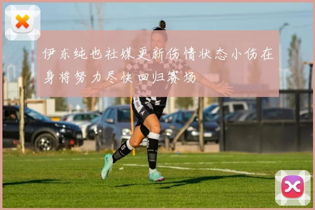 伊东纯也社媒更新伤情状态小伤在身将努力尽快回归赛场