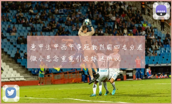 意甲法甲西甲争冠激烈前四名分差微小悬念重重引发球迷热议