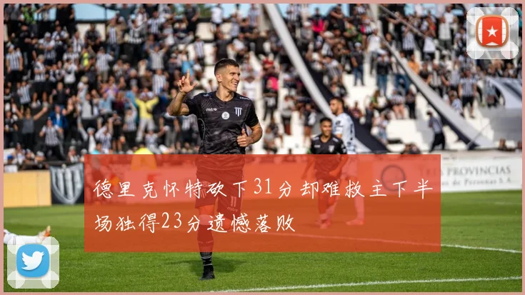 德里克怀特砍下31分却难救主下半场独得23分遗憾落败