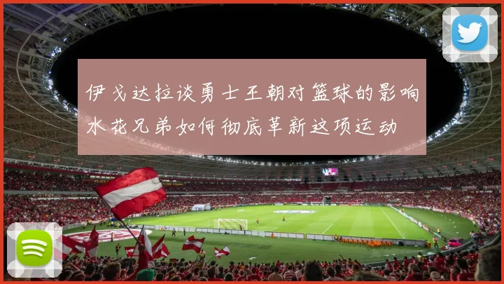 伊戈达拉谈勇士王朝对篮球的影响水花兄弟如何彻底革新这项运动