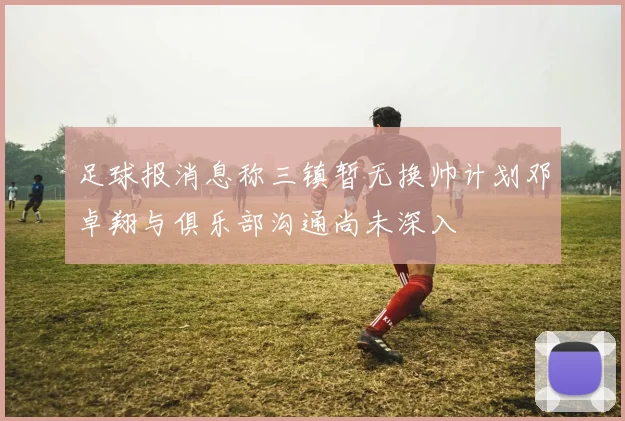 足球报消息称三镇暂无换帅计划邓卓翔与俱乐部沟通尚未深入