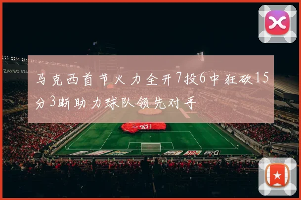 马克西首节火力全开7投6中狂砍15分3断助力球队领先对手