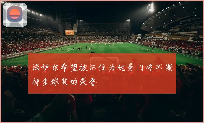 诺伊尔希望被记住为优秀门将不期待金球奖的荣誉