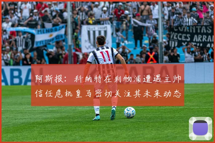 阿斯报：科纳特在利物浦遭遇主帅信任危机皇马密切关注其未来动态