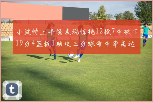 小波特上半场表现惊艳12投7中砍下19分4篮板1助攻三分球命中率高达60