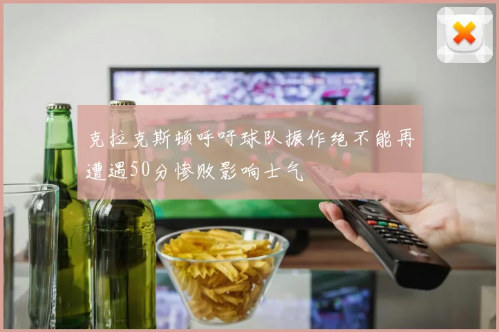 克拉克斯顿呼吁球队振作绝不能再遭遇50分惨败影响士气