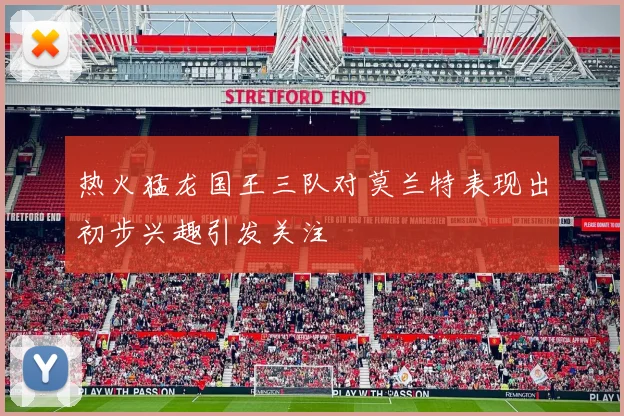热火猛龙国王三队对莫兰特表现出初步兴趣引发关注