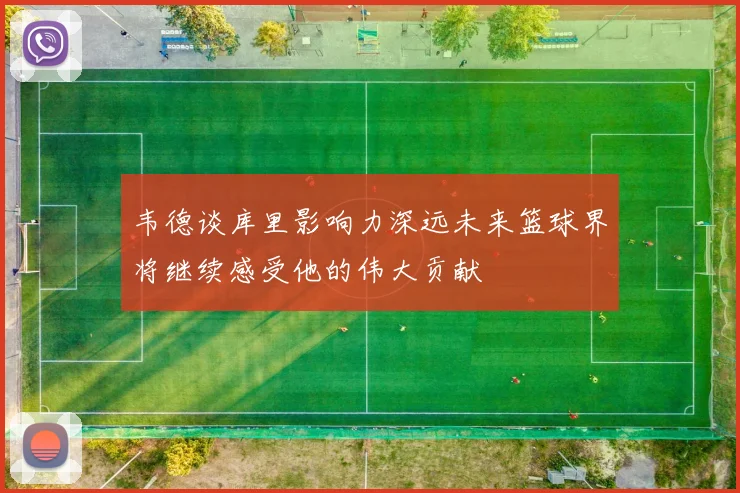 韦德谈库里影响力深远未来篮球界将继续感受他的伟大贡献