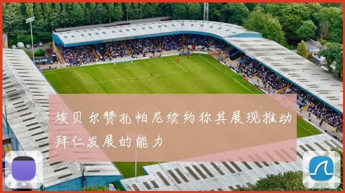 埃贝尔赞孔帕尼续约称其展现推动拜仁发展的能力