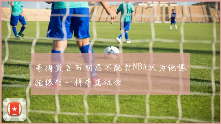 夸梅直言布朗尼不配打NBA认为他像抢银行一样夺走机会