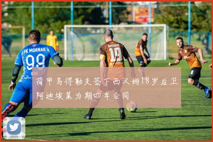 荷甲乌得勒支签下西汉姆18岁后卫阿迪埃莱为期四年合同