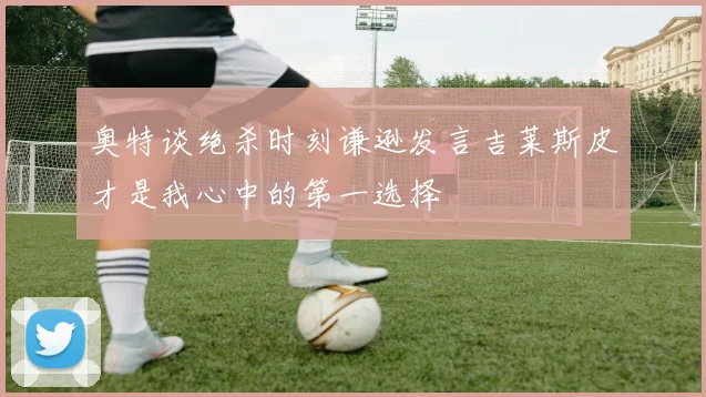 奥特谈绝杀时刻谦逊发言吉莱斯皮才是我心中的第一选择