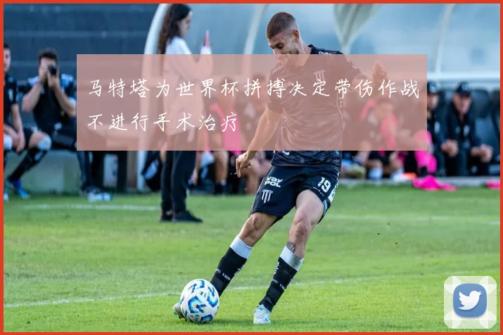 马特塔为世界杯拼搏决定带伤作战不进行手术治疗