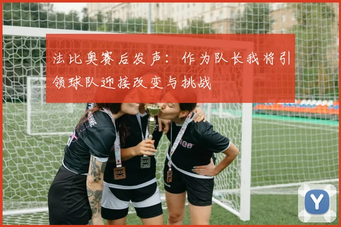 法比奥赛后发声：作为队长我将引领球队迎接改变与挑战