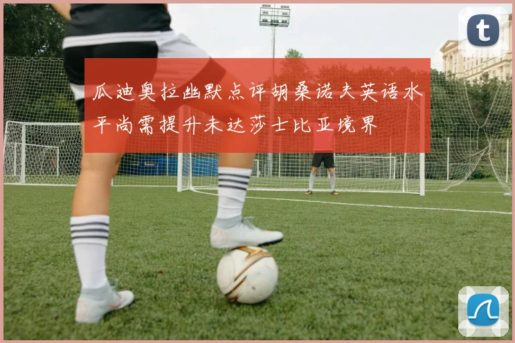 瓜迪奥拉幽默点评胡桑诺夫英语水平尚需提升未达莎士比亚境界