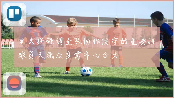 里夫斯强调全队协作防守的重要性球员天赋众多需齐心合力