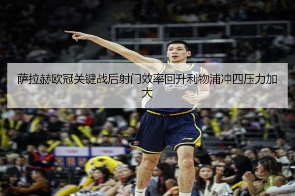 萨拉赫欧冠关键战后射门效率回升利物浦冲四压力加大（Leyu）